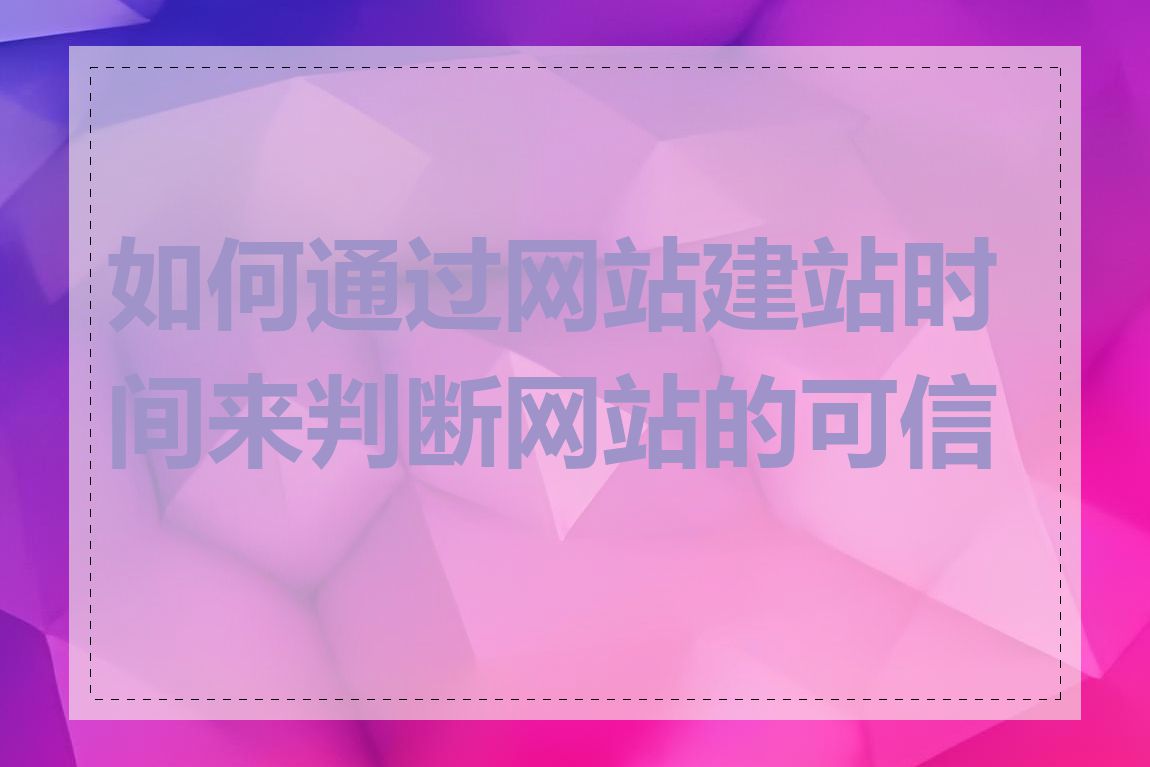 如何通过网站建站时间来判断网站的可信度