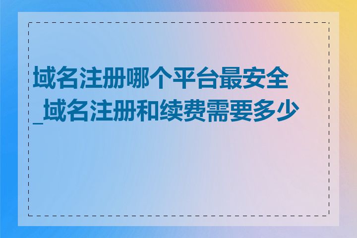 域名注册哪个平台最安全_域名注册和续费需要多少钱