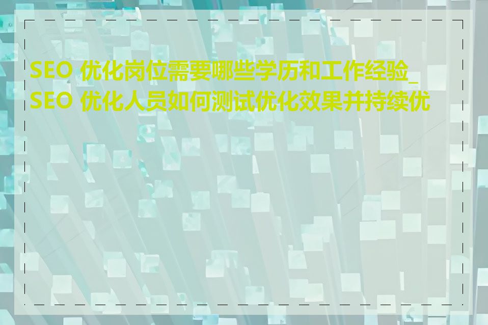 SEO 优化岗位需要哪些学历和工作经验_SEO 优化人员如何测试优化效果并持续优化