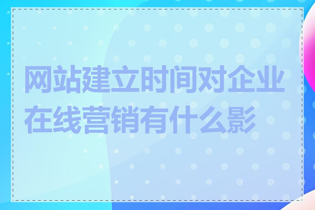 网站建立时间对企业在线营销有什么影响