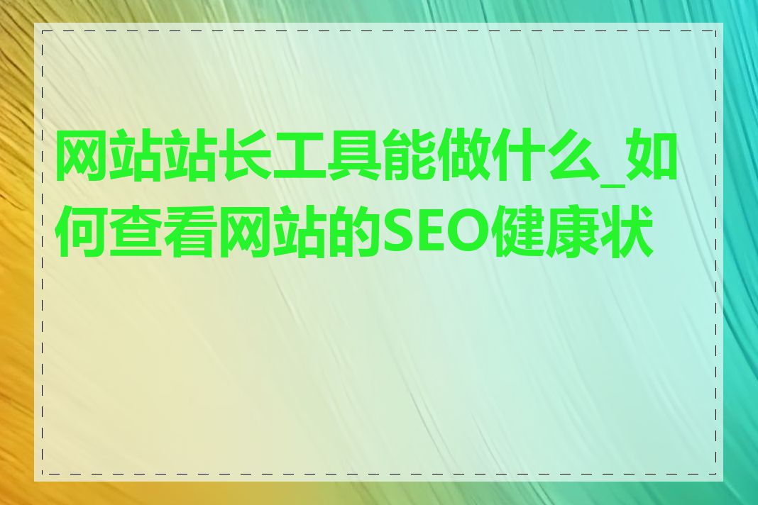 网站站长工具能做什么_如何查看网站的SEO健康状况