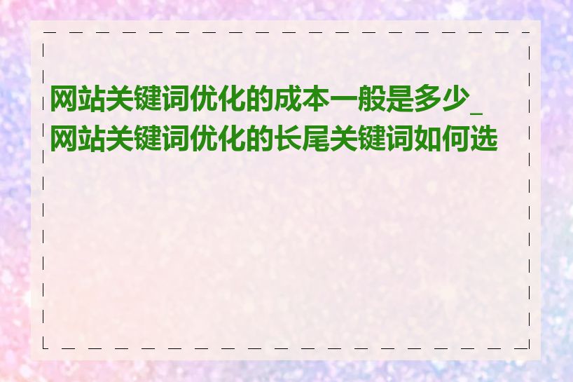 网站关键词优化的成本一般是多少_网站关键词优化的长尾关键词如何选择