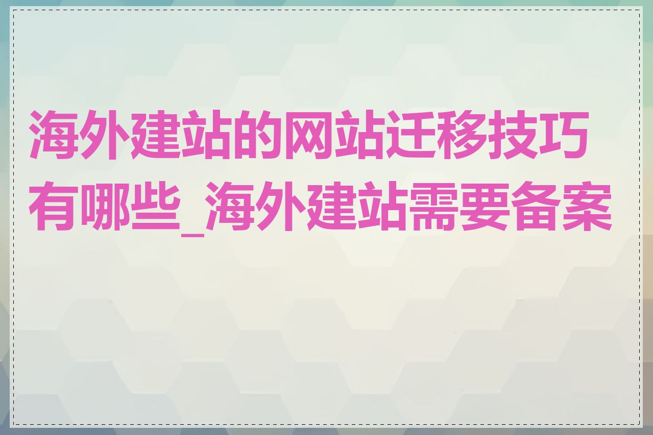 海外建站的网站迁移技巧有哪些_海外建站需要备案吗