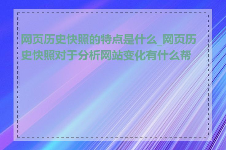 网页历史快照的特点是什么_网页历史快照对于分析网站变化有什么帮助