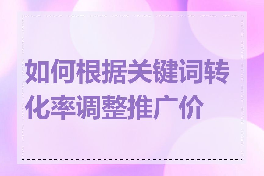 如何根据关键词转化率调整推广价格