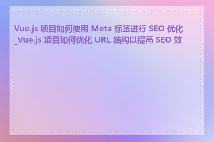 Vue.js 项目如何使用 Meta 标签进行 SEO 优化_Vue.js 项目如何优化 URL 结构以提高 SEO 效果