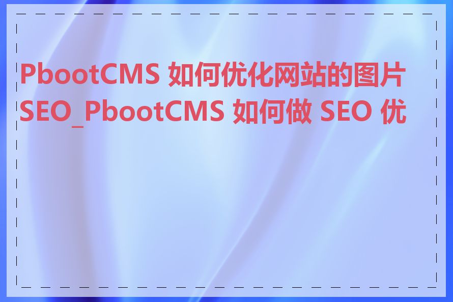 PbootCMS 如何优化网站的图片 SEO_PbootCMS 如何做 SEO 优化