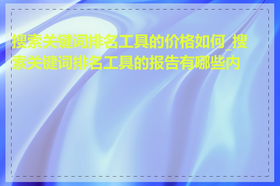 搜索关键词排名工具的价格如何_搜索关键词排名工具的报告有哪些内容