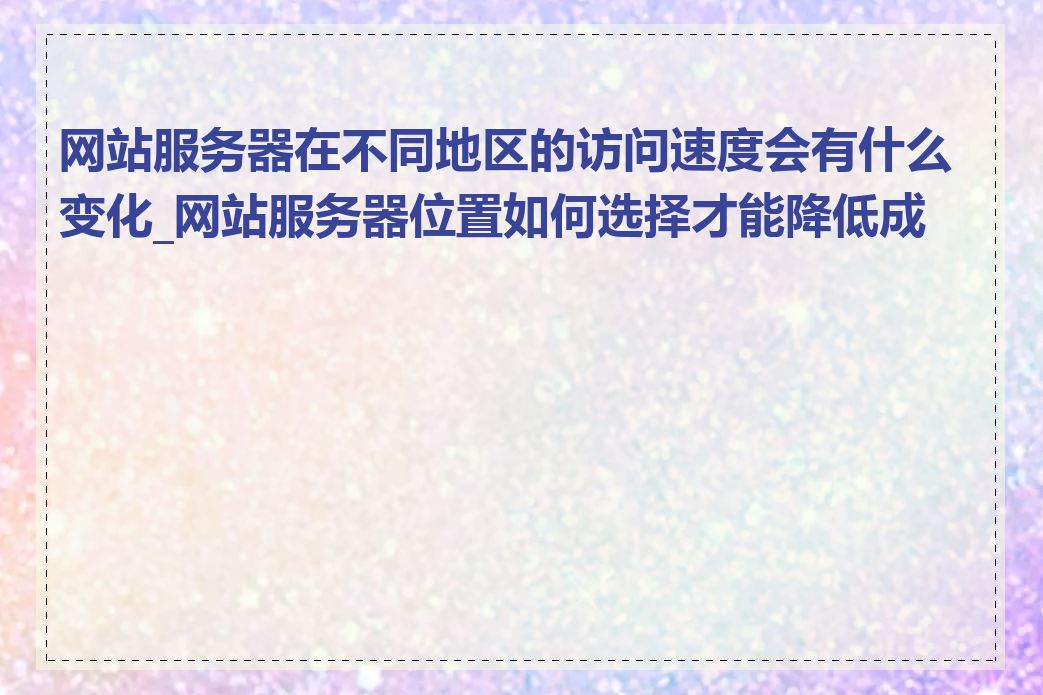 网站服务器在不同地区的访问速度会有什么变化_网站服务器位置如何选择才能降低成本