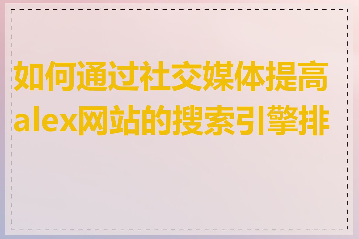 如何通过社交媒体提高alex网站的搜索引擎排名