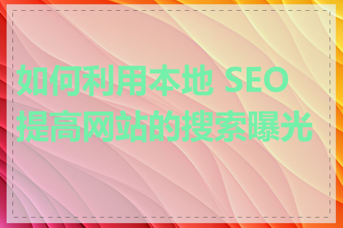 如何利用本地 SEO 提高网站的搜索曝光率