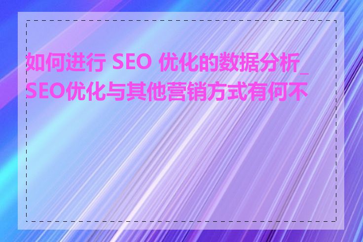 如何进行 SEO 优化的数据分析_SEO优化与其他营销方式有何不同