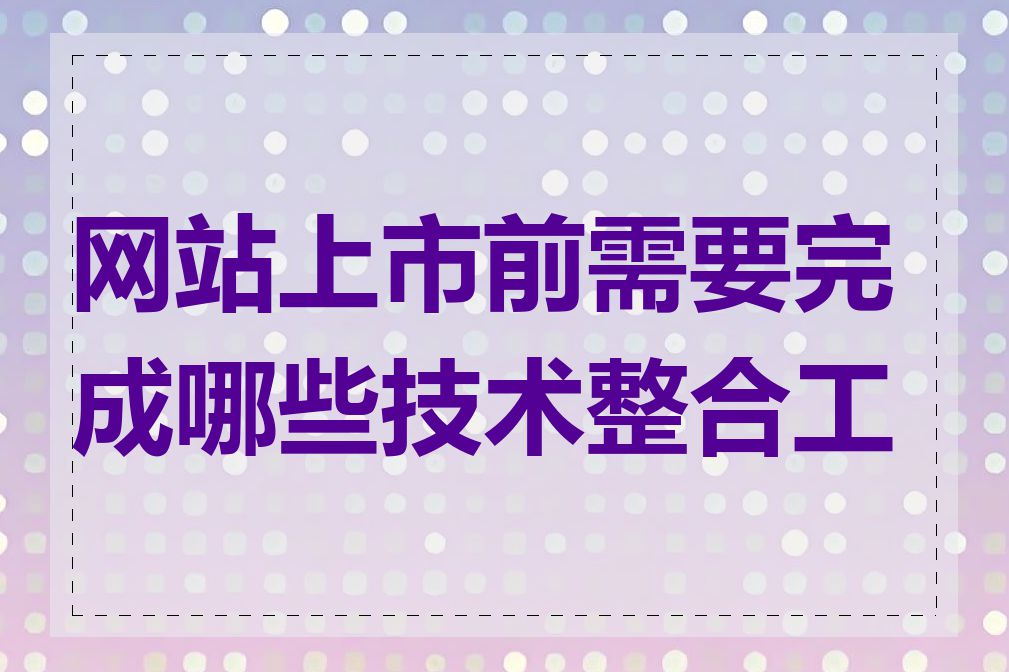 网站上市前需要完成哪些技术整合工作