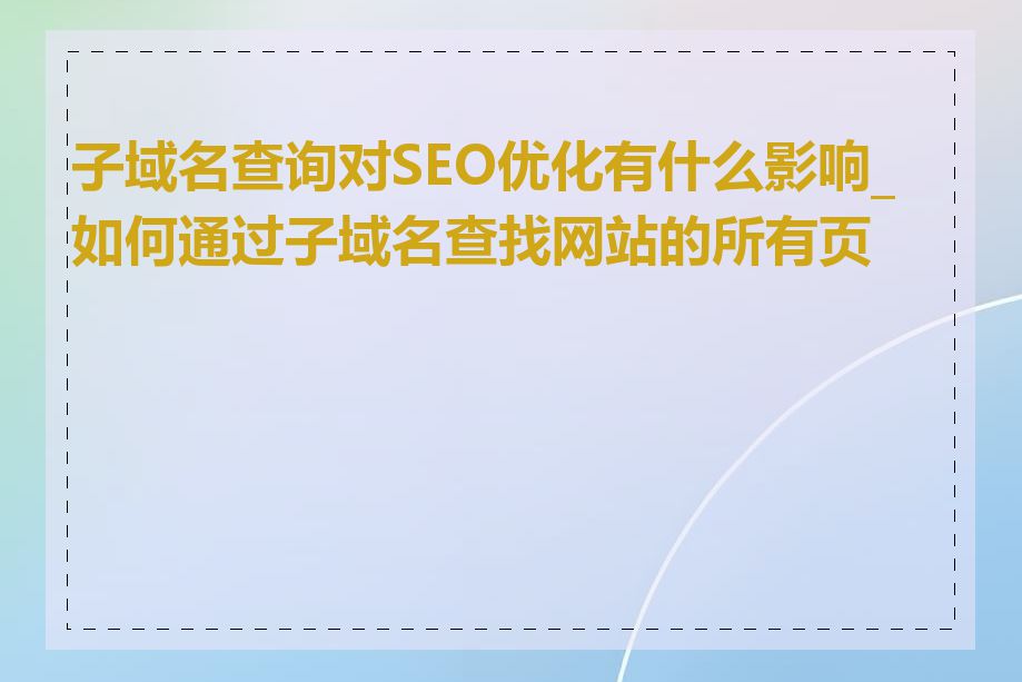 子域名查询对SEO优化有什么影响_如何通过子域名查找网站的所有页面