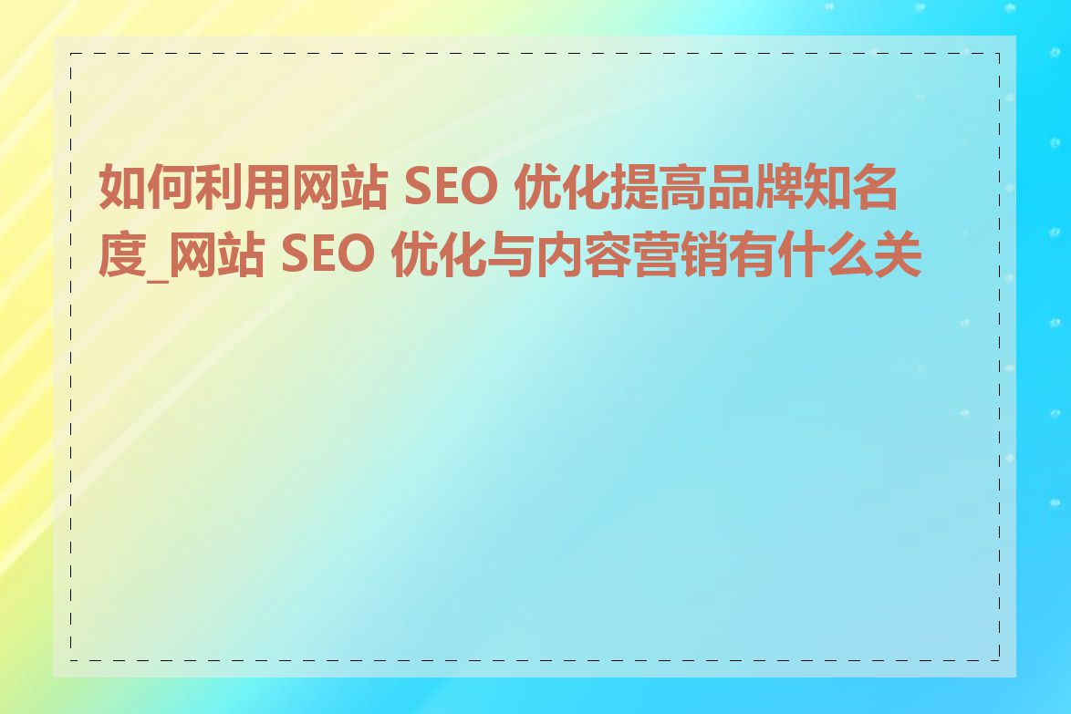 如何利用网站 SEO 优化提高品牌知名度_网站 SEO 优化与内容营销有什么关系