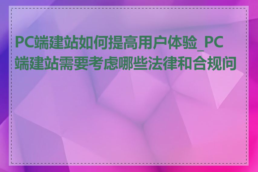 PC端建站如何提高用户体验_PC端建站需要考虑哪些法律和合规问题