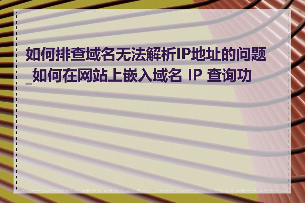 如何排查域名无法解析IP地址的问题_如何在网站上嵌入域名 IP 查询功能