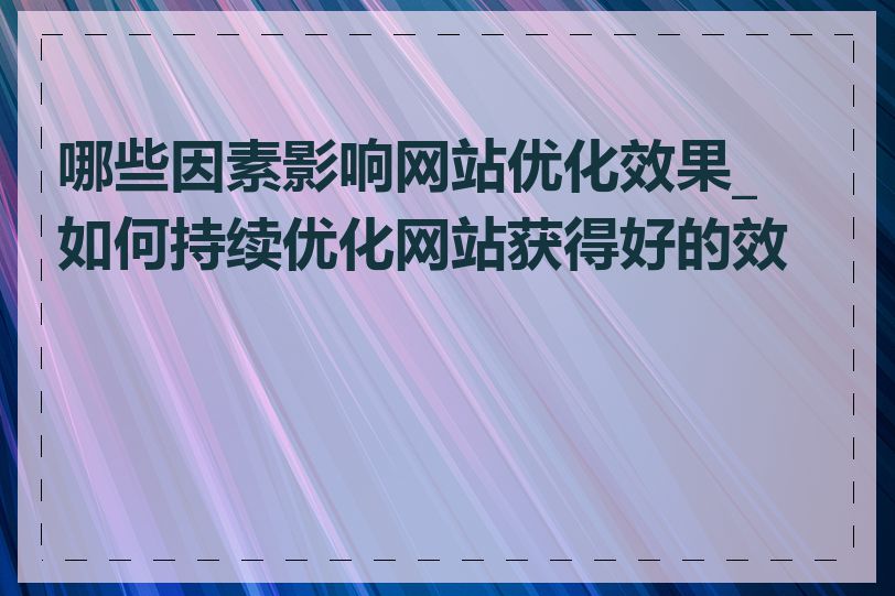 哪些因素影响网站优化效果_如何持续优化网站获得好的效果