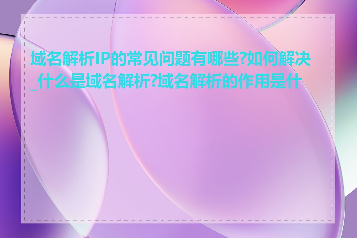 域名解析IP的常见问题有哪些?如何解决_什么是域名解析?域名解析的作用是什么