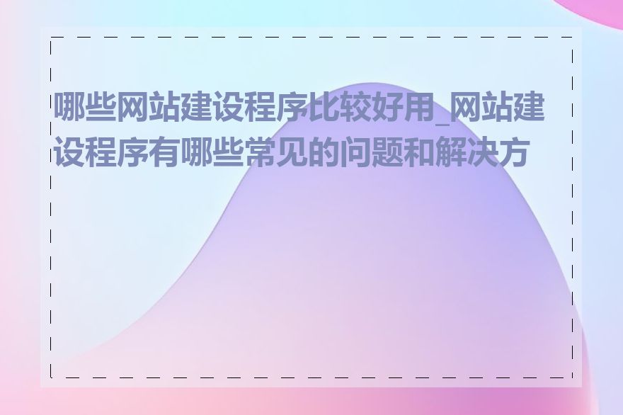 哪些网站建设程序比较好用_网站建设程序有哪些常见的问题和解决方法