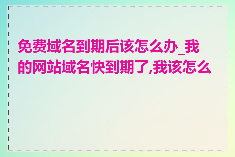 免费域名到期后该怎么办_我的网站域名快到期了,我该怎么做