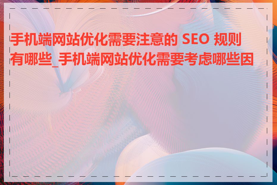 手机端网站优化需要注意的 SEO 规则有哪些_手机端网站优化需要考虑哪些因素