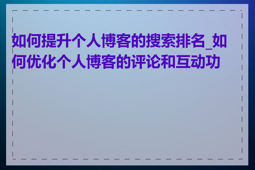 如何提升个人博客的搜索排名_如何优化个人博客的评论和互动功能