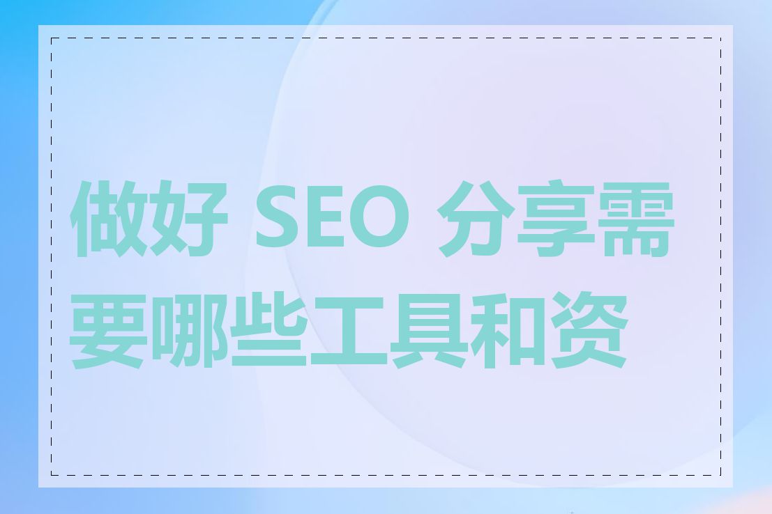 做好 SEO 分享需要哪些工具和资源