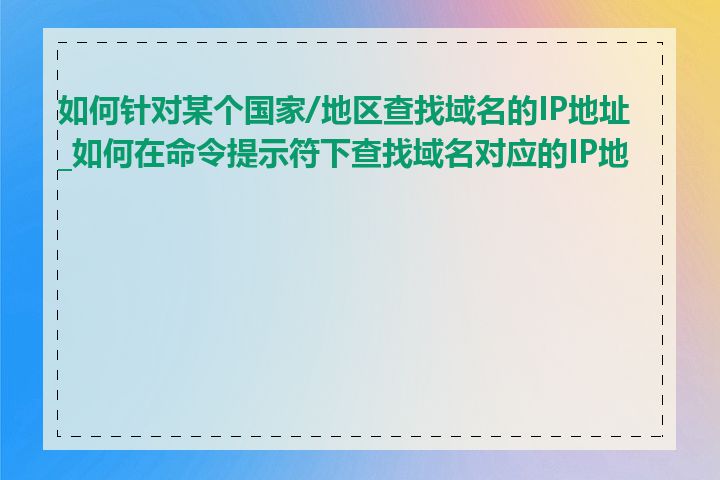 如何针对某个国家/地区查找域名的IP地址_如何在命令提示符下查找域名对应的IP地址