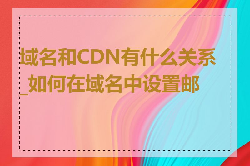 域名和CDN有什么关系_如何在域名中设置邮箱