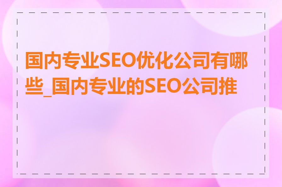 国内专业SEO优化公司有哪些_国内专业的SEO公司推荐