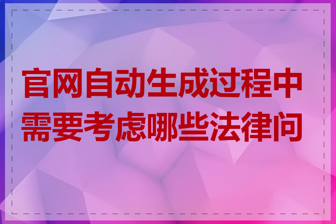 官网自动生成过程中需要考虑哪些法律问题