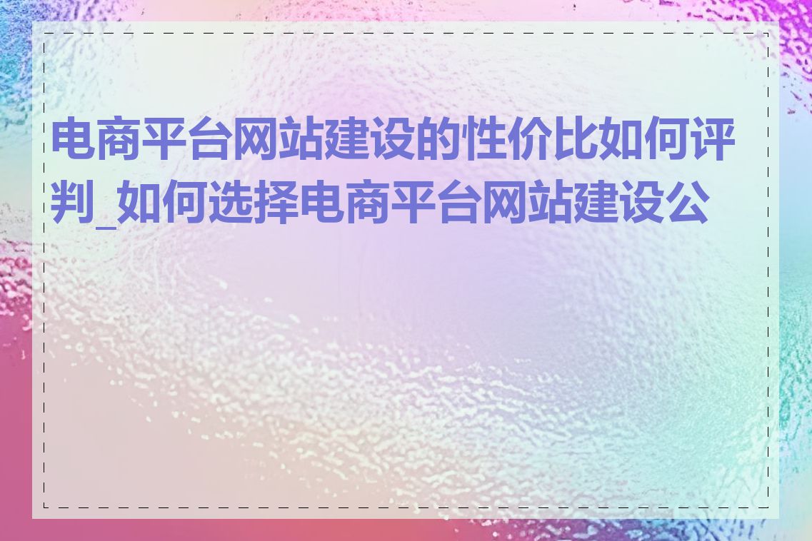 电商平台网站建设的性价比如何评判_如何选择电商平台网站建设公司