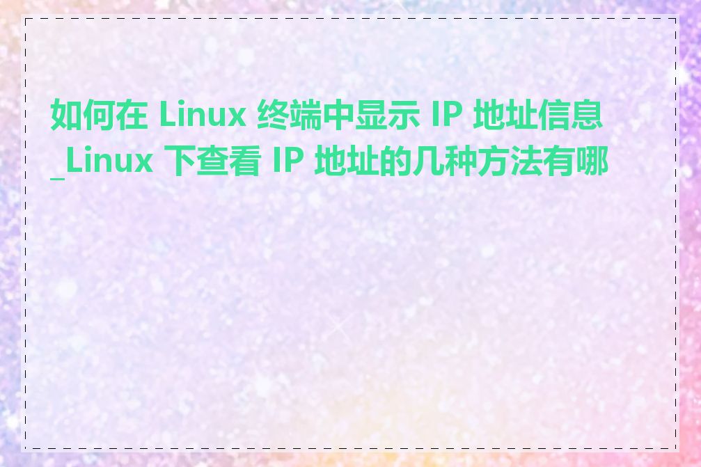 如何在 Linux 终端中显示 IP 地址信息_Linux 下查看 IP 地址的几种方法有哪些