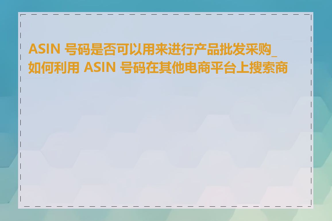 ASIN 号码是否可以用来进行产品批发采购_如何利用 ASIN 号码在其他电商平台上搜索商品