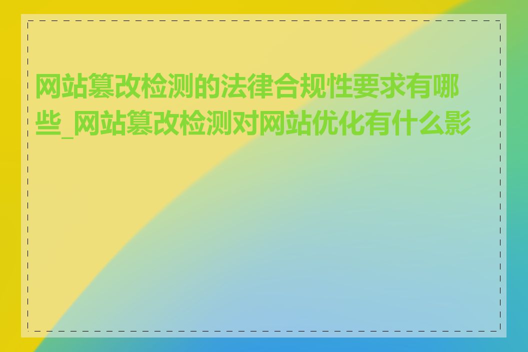 网站篡改检测的法律合规性要求有哪些_网站篡改检测对网站优化有什么影响