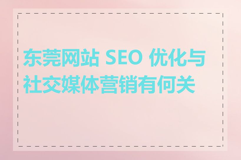 东莞网站 SEO 优化与社交媒体营销有何关系