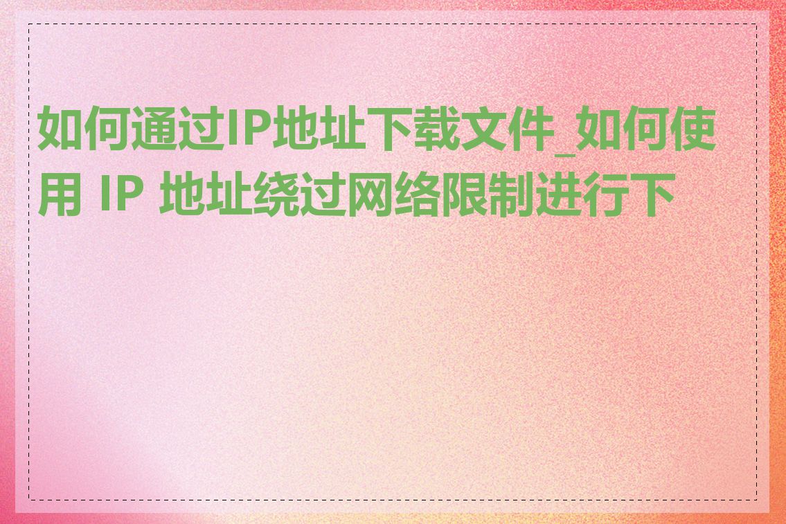 如何通过IP地址下载文件_如何使用 IP 地址绕过网络限制进行下载