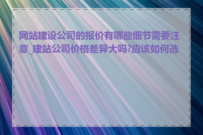 网站建设公司的报价有哪些细节需要注意_建站公司价格差异大吗?应该如何选择