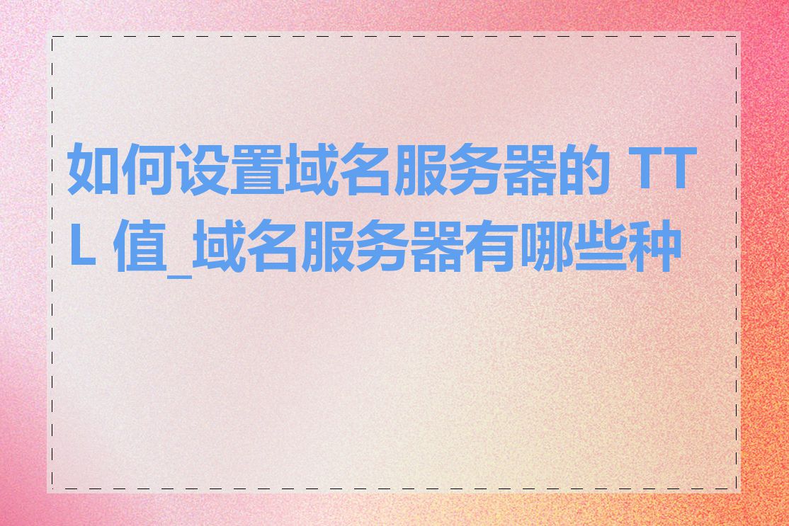 如何设置域名服务器的 TTL 值_域名服务器有哪些种类