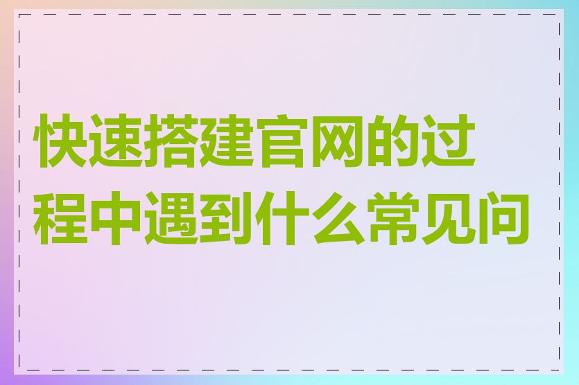 快速搭建官网的过程中遇到什么常见问题