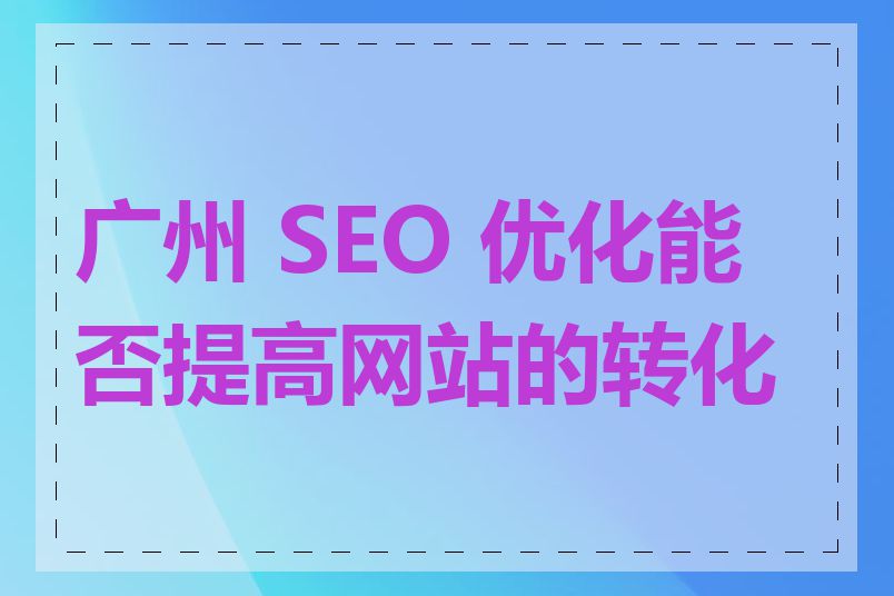 广州 SEO 优化能否提高网站的转化率