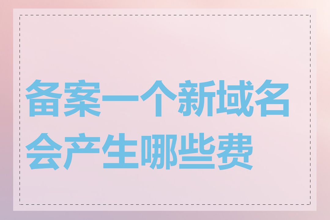 备案一个新域名会产生哪些费用