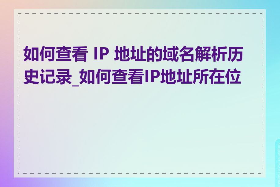 如何查看 IP 地址的域名解析历史记录_如何查看IP地址所在位置