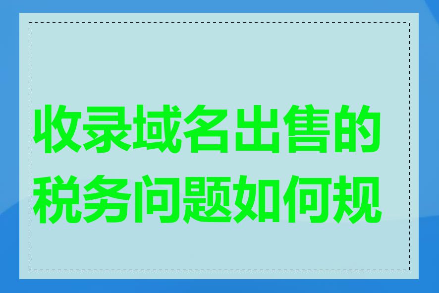 收录域名出售的税务问题如何规避