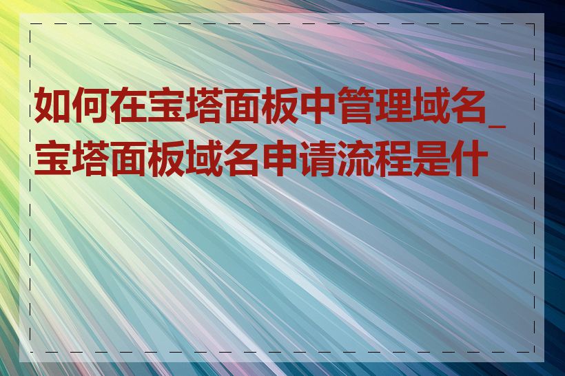 如何在宝塔面板中管理域名_宝塔面板域名申请流程是什么