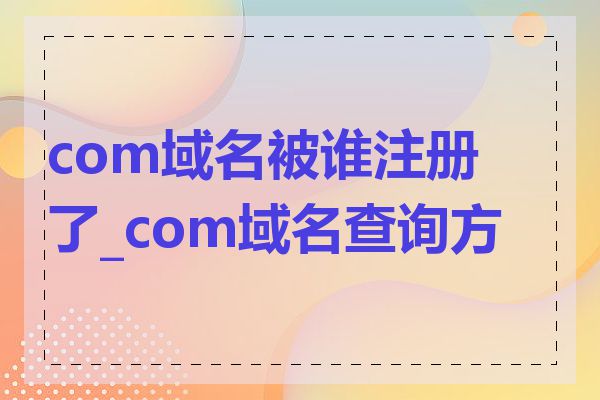 com域名被谁注册了_com域名查询方法