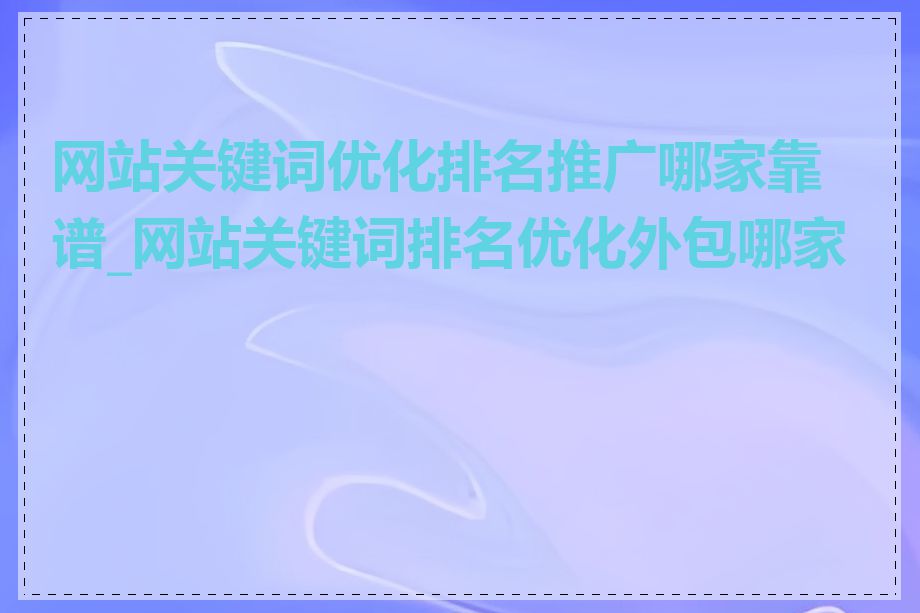 网站关键词优化排名推广哪家靠谱_网站关键词排名优化外包哪家好