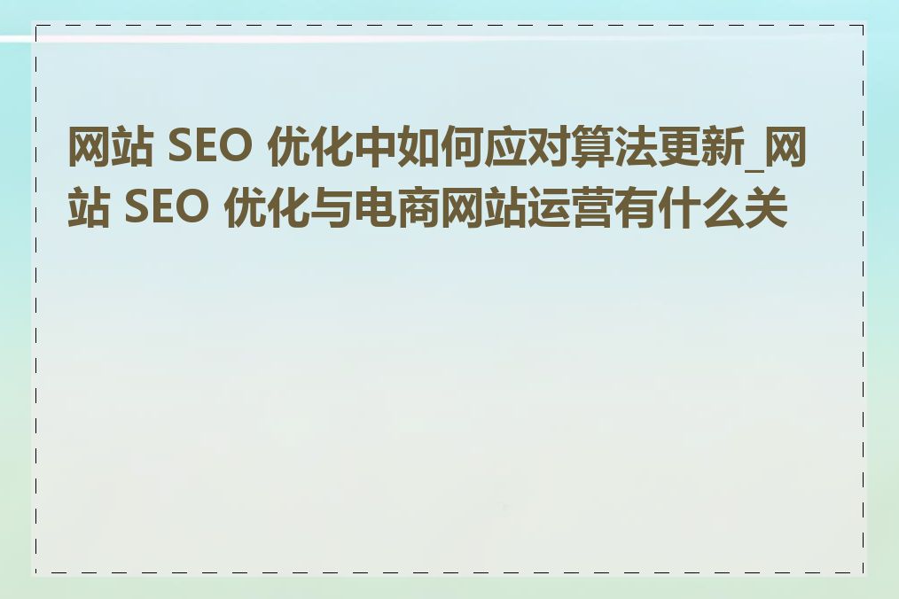 网站 SEO 优化中如何应对算法更新_网站 SEO 优化与电商网站运营有什么关系