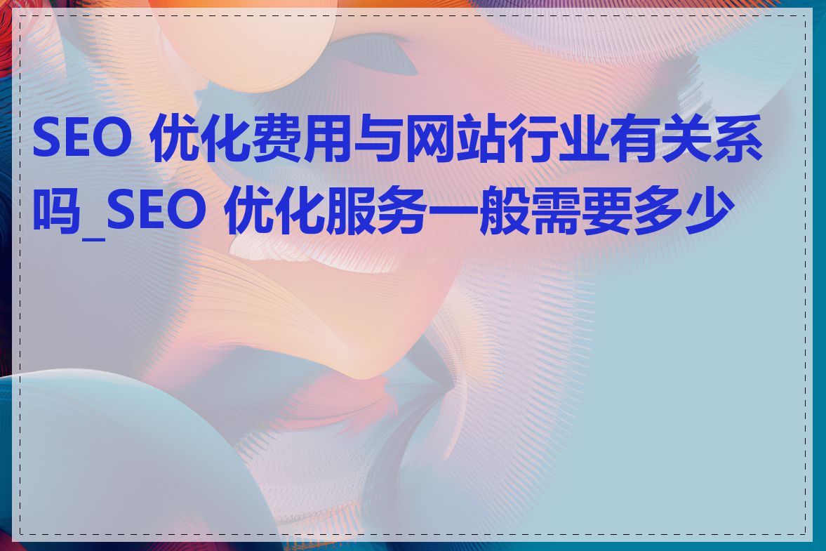 SEO 优化费用与网站行业有关系吗_SEO 优化服务一般需要多少钱